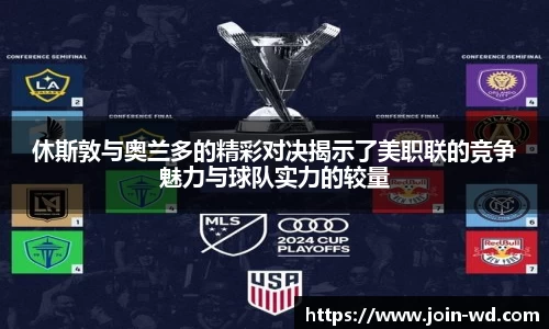 休斯敦与奥兰多的精彩对决揭示了美职联的竞争魅力与球队实力的较量