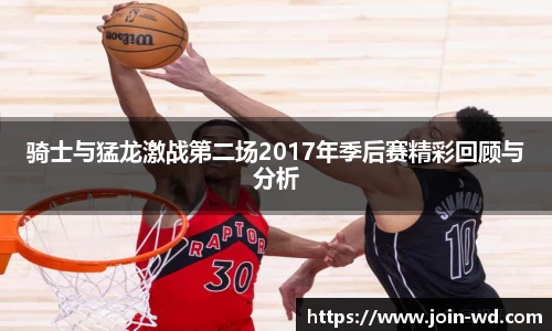 骑士与猛龙激战第二场2017年季后赛精彩回顾与分析